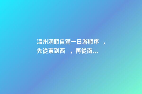 溫州洞頭自駕一日游順序，先從東到西，再從南到北，領(lǐng)略沿海奇觀